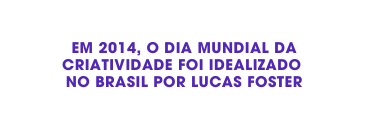 Em 2014 O DIA MUNDIAL DA CRIATIVIDADE FOI IDEALIZADO NO BRASIL POR LucAS FOSTER