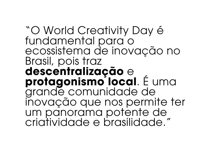 O World Creativity Day é fundamental para o ecossistema de inovação no Brasil pois traz descentralização e protagonismo local É uma grande comunidade de inovação que nos permite ter um panorama potente de criatividade e brasilidade